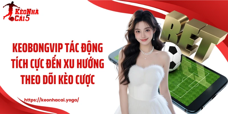 Keobongvip tác động tích cực đến xu hướng theo dõi kèo cược